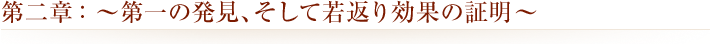 第二章：～第一の発見 ､ そして若返り効果の証明～ 