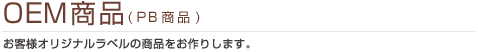 ＯＥＭ商品(ＰＢ商品)：お客様オリジナルラベルの商品をお作りします｡