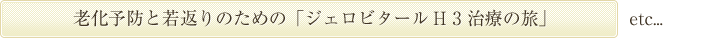 老化予防と若返りのための「ジェロビタール H 3 治療の旅」 etc...